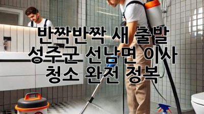 ✨ 반짝반짝 새 출발! 성주군 선남면 이사 청소 완전 정복 🏡