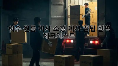 여수 원룸 이사, 소형 이사 꿀팁 완벽 체크리스트!