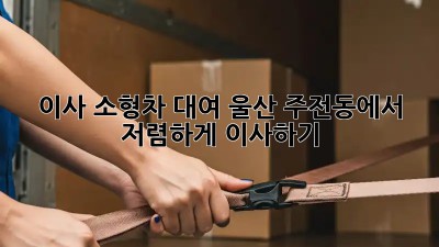 이사 소형차 대여: 울산 주전동에서 저렴하게 이사하기