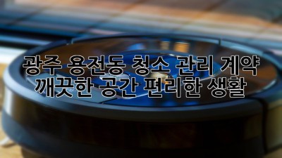 광주 용전동 청소 관리 계약: 깨끗한 공간, 편리한 생활
