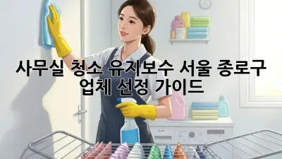 사무실 청소 유지보수, 서울 종로구 업체 선정 가이드 🏢✨